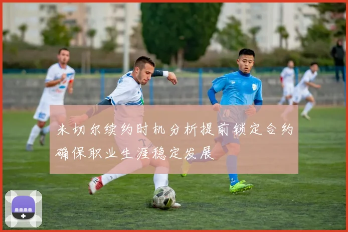 米切尔续约时机分析提前锁定合约确保职业生涯稳定发展