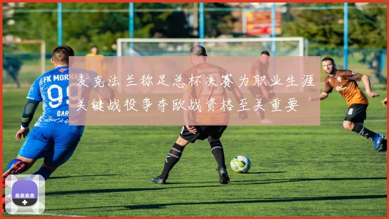 麦克法兰称足总杯决赛为职业生涯关键战役争夺欧战资格至关重要