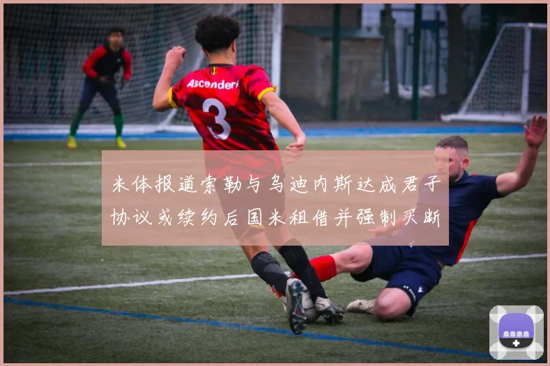 米体报道索勒与乌迪内斯达成君子协议或续约后国米租借并强制买断