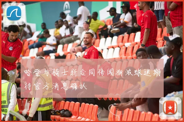 哈登与骑士新合同传闻渐浓球迷期待官方消息确认