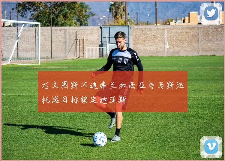 尤文图斯不追弗兰加西亚与马斯坦托诺目标锁定迪亚斯