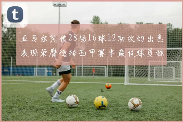 亚马尔凭借28场16球12助攻的出色表现荣膺德转西甲赛季最佳球员称号