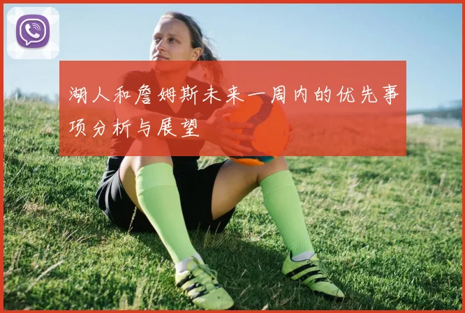 湖人和詹姆斯未来一周内的优先事项分析与展望