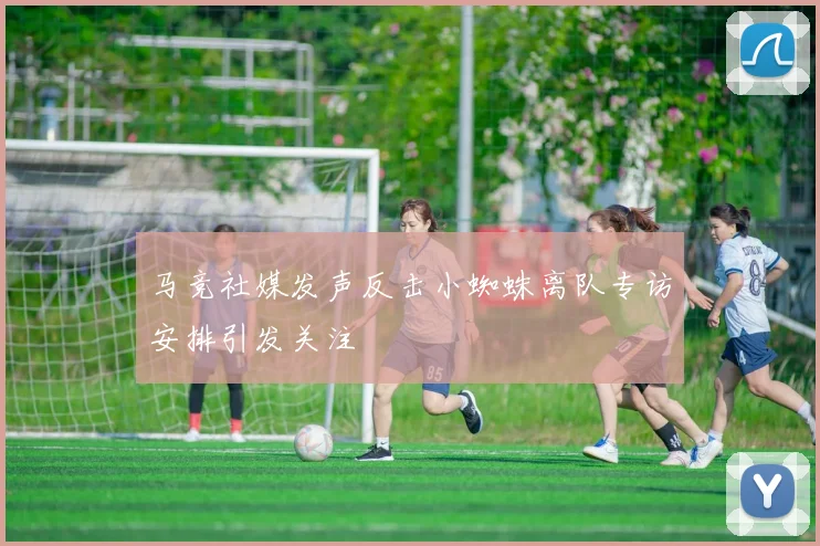 马竞社媒发声反击小蜘蛛离队专访安排引发关注