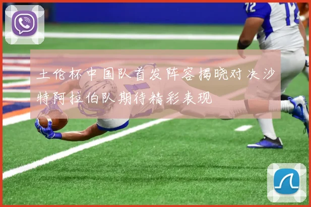 土伦杯中国队首发阵容揭晓对决沙特阿拉伯队期待精彩表现