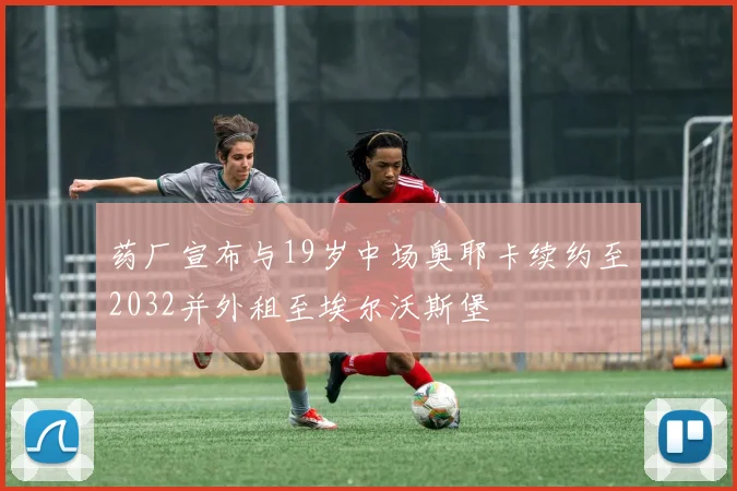 药厂宣布与19岁中场奥耶卡续约至2032并外租至埃尔沃斯堡