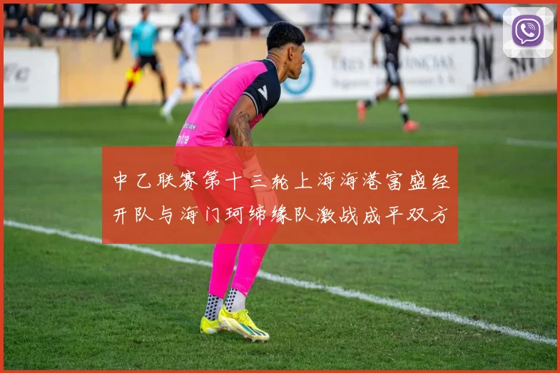 中乙联赛第十三轮上海海港富盛经开队与海门珂缔缘队激战成平双方各取一分