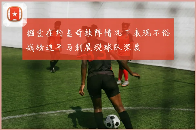掘金在约基奇缺阵情况下表现不俗战绩追平马刺展现球队深度