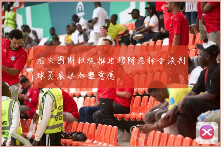 尤文图斯积极推进穆阿尼转会谈判球员表达加盟意愿
