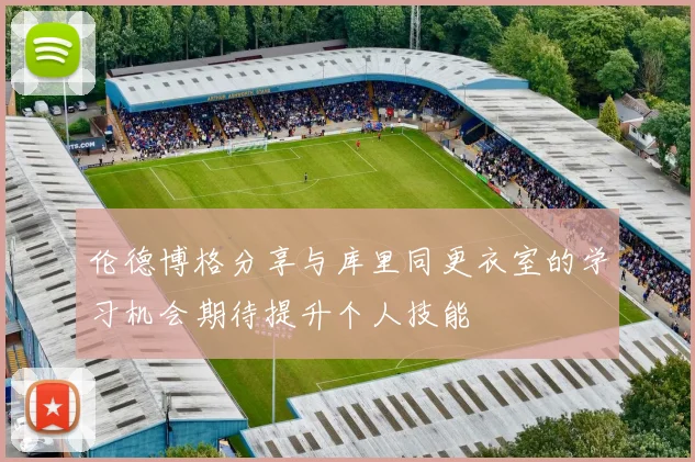伦德博格分享与库里同更衣室的学习机会期待提升个人技能