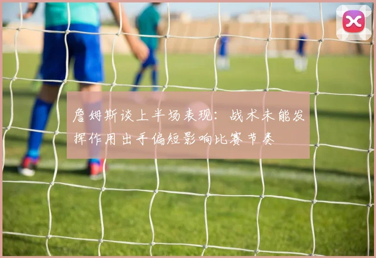 詹姆斯谈上半场表现：战术未能发挥作用出手偏短影响比赛节奏