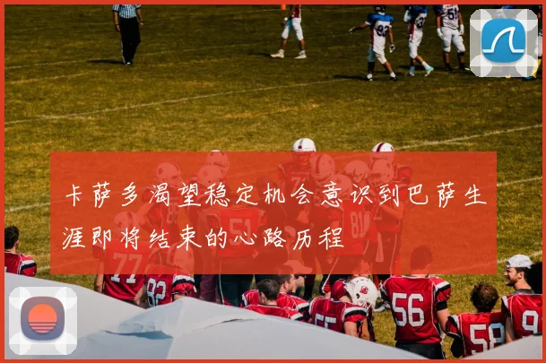 卡萨多渴望稳定机会意识到巴萨生涯即将结束的心路历程