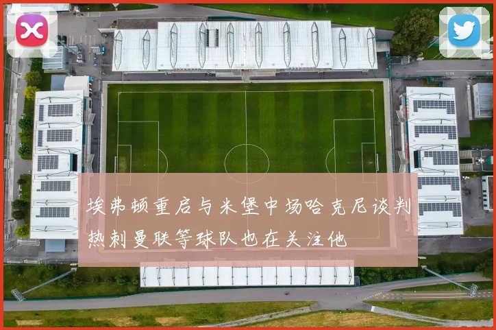 埃弗顿重启与米堡中场哈克尼谈判热刺曼联等球队也在关注他