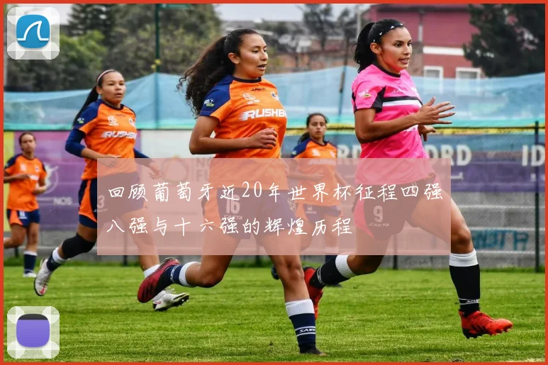 回顾葡萄牙近20年世界杯征程四强八强与十六强的辉煌历程