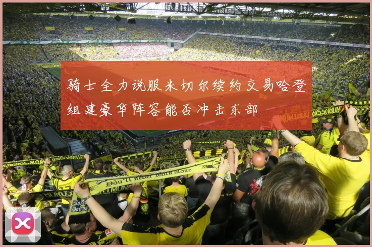 骑士全力说服米切尔续约交易哈登组建豪华阵容能否冲击东部