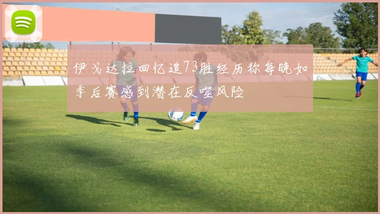 伊戈达拉回忆追73胜经历称每晚如季后赛感到潜在反噬风险