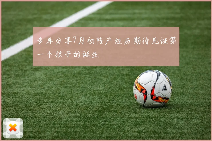 多库分享7月初陪产经历期待见证第一个孩子的诞生