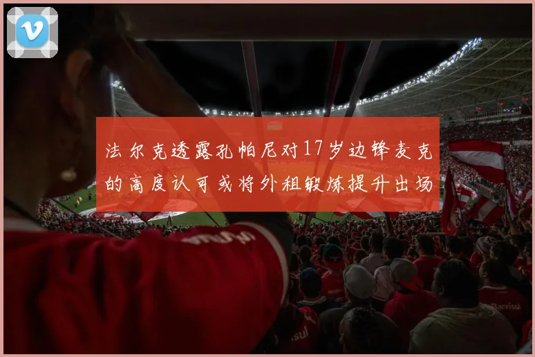 法尔克透露孔帕尼对17岁边锋麦克的高度认可或将外租锻炼提升出场机会