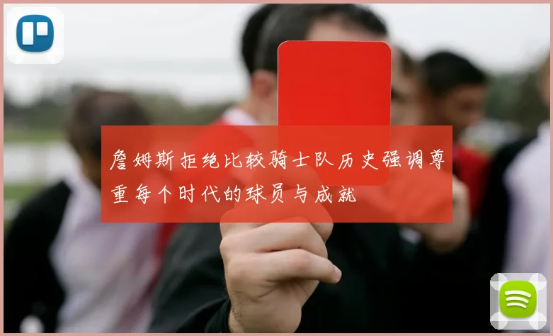 詹姆斯拒绝比较骑士队历史强调尊重每个时代的球员与成就