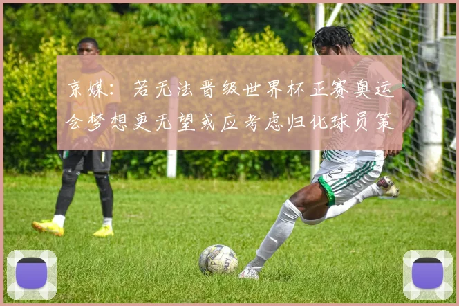 京媒：若无法晋级世界杯正赛奥运会梦想更无望或应考虑归化球员策略