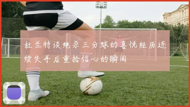 杜兰特谈绝杀三分球的喜悦经历连续失手后重拾信心的瞬间