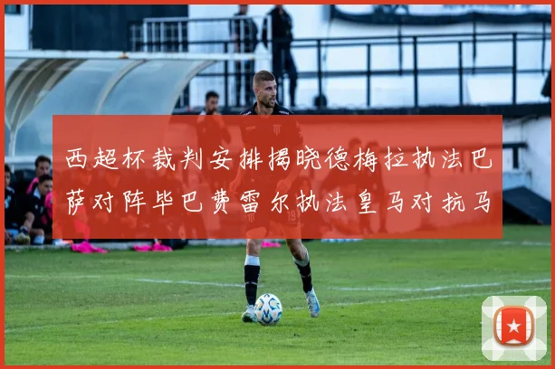 西超杯裁判安排揭晓德梅拉执法巴萨对阵毕巴费雷尔执法皇马对抗马竞