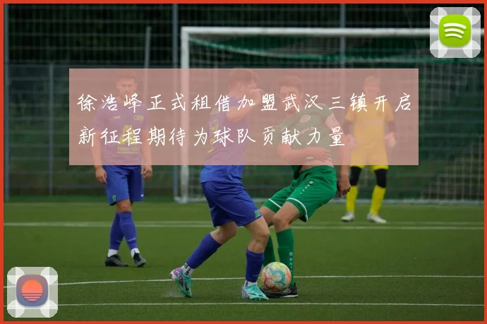 徐浩峰正式租借加盟武汉三镇开启新征程期待为球队贡献力量
