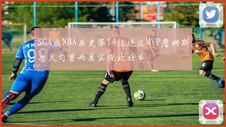 SGA成NBA历史第14位连庄MVP詹姆斯与天勾曾两度实现此壮举
