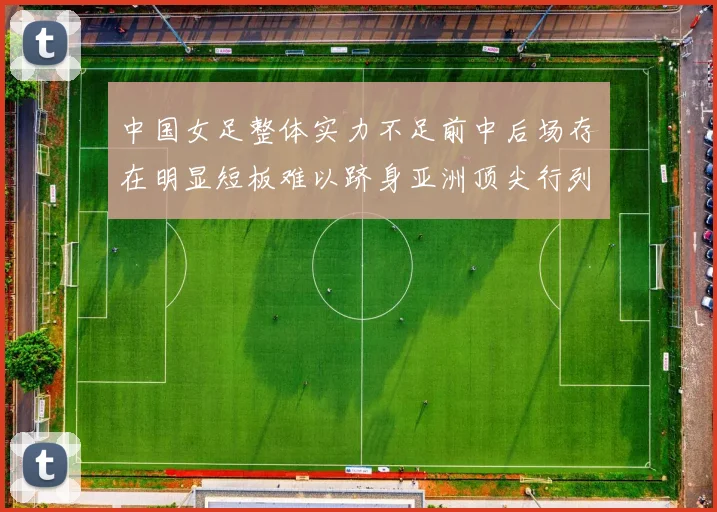 中国女足整体实力不足前中后场存在明显短板难以跻身亚洲顶尖行列