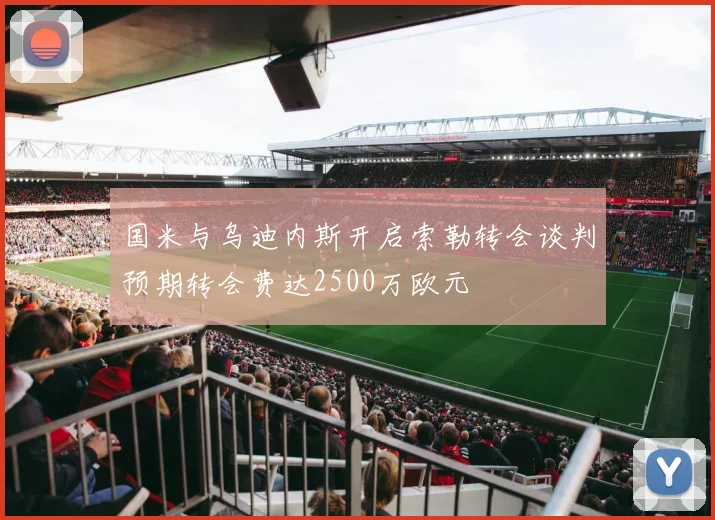 国米与乌迪内斯开启索勒转会谈判预期转会费达2500万欧元